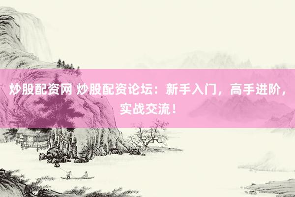 炒股配资网 炒股配资论坛：新手入门，高手进阶，实战交流！