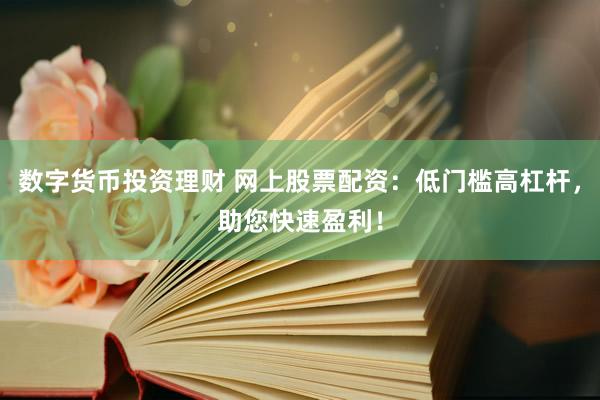 数字货币投资理财 网上股票配资：低门槛高杠杆，助您快速盈利！