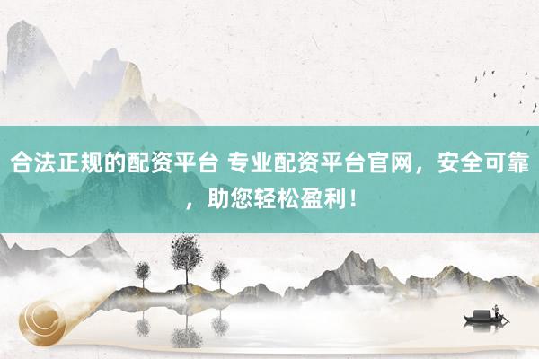 合法正规的配资平台 专业配资平台官网，安全可靠，助您轻松盈利！