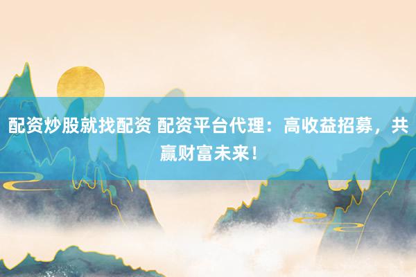 配资炒股就找配资 配资平台代理：高收益招募，共赢财富未来！