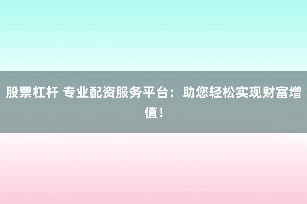 股票杠杆 专业配资服务平台：助您轻松实现财富增值！