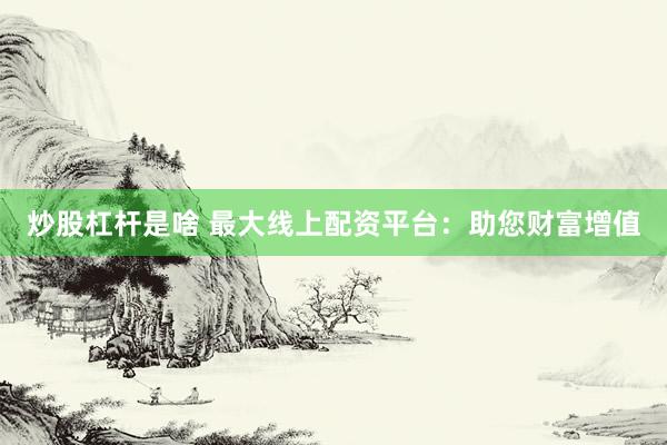 炒股杠杆是啥 最大线上配资平台：助您财富增值