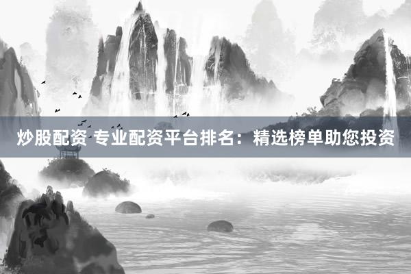 炒股配资 专业配资平台排名：精选榜单助您投资