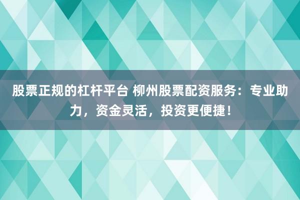 股票正规的杠杆平台 柳州股票配资服务：专业助力，资金灵活，投资更便捷！