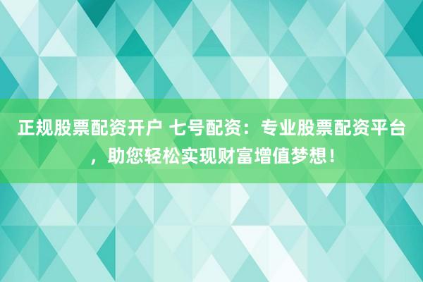 正规股票配资开户 七号配资：专业股票配资平台，助您轻松实现财富增值梦想！