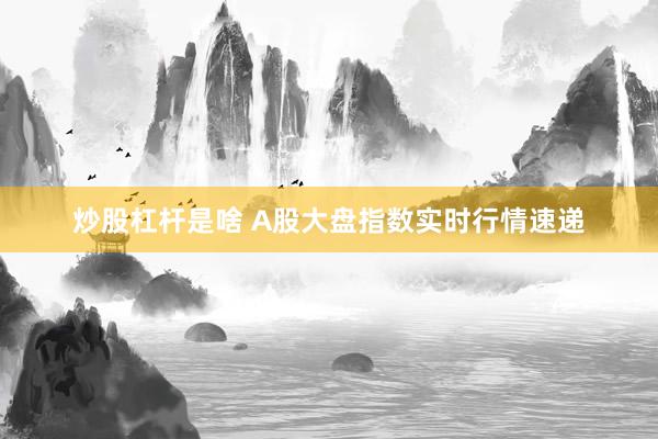 炒股杠杆是啥 A股大盘指数实时行情速递