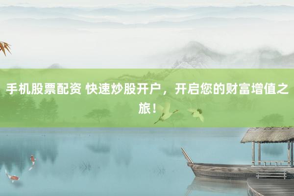 手机股票配资 快速炒股开户，开启您的财富增值之旅！