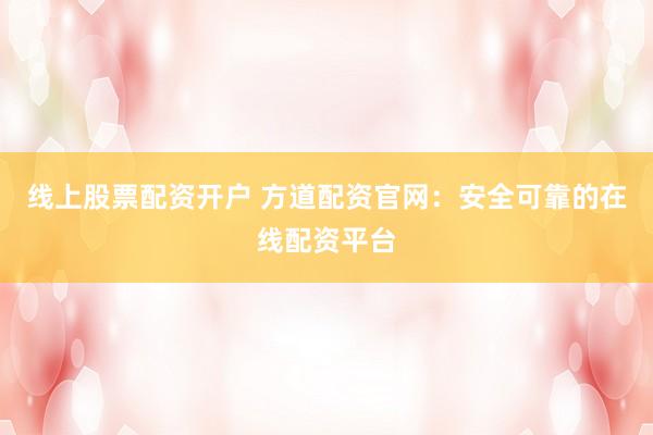 线上股票配资开户 方道配资官网：安全可靠的在线配资平台