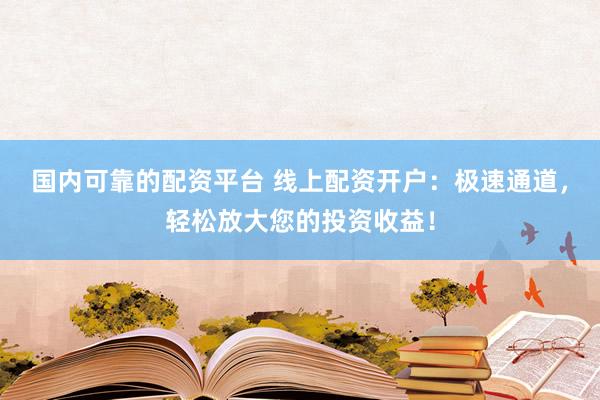 国内可靠的配资平台 线上配资开户：极速通道，轻松放大您的投资收益！