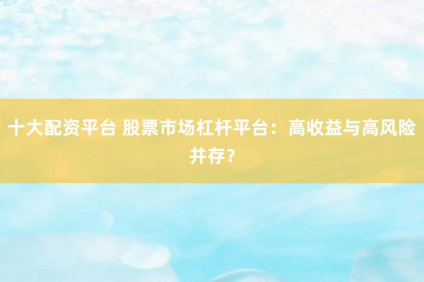 十大配资平台 股票市场杠杆平台：高收益与高风险并存？