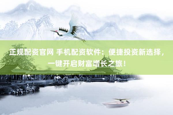 正规配资官网 手机配资软件：便捷投资新选择，一键开启财富增长之旅！
