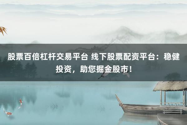 股票百倍杠杆交易平台 线下股票配资平台：稳健投资，助您掘金股市！