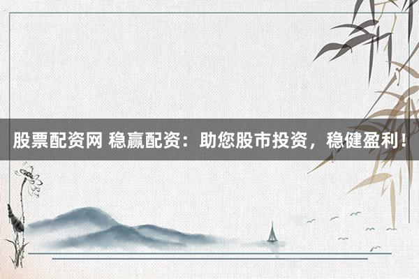 股票配资网 稳赢配资：助您股市投资，稳健盈利！