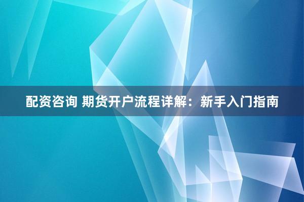 配资咨询 期货开户流程详解：新手入门指南
