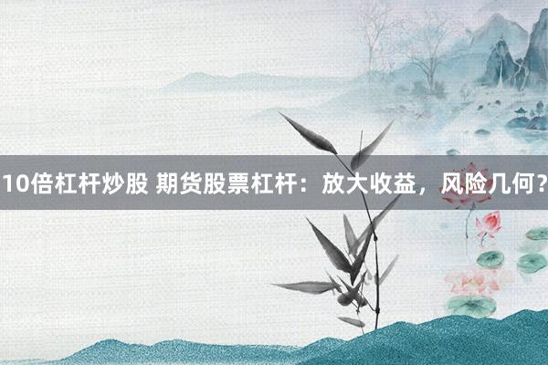 10倍杠杆炒股 期货股票杠杆：放大收益，风险几何？