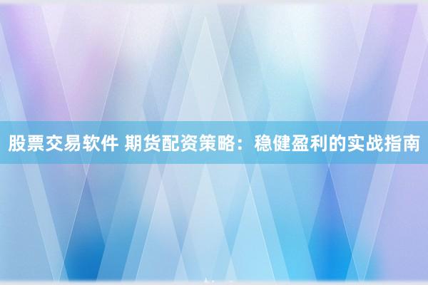 股票交易软件 期货配资策略：稳健盈利的实战指南