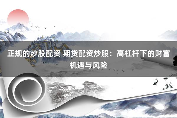 正规的炒股配资 期货配资炒股：高杠杆下的财富机遇与风险