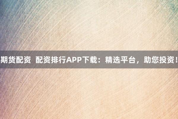 期货配资  配资排行APP下载：精选平台，助您投资！