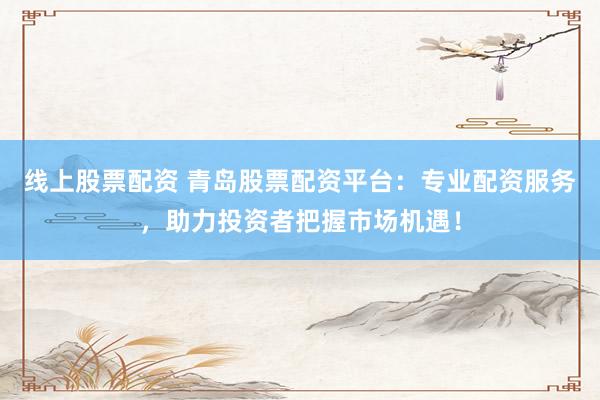 线上股票配资 青岛股票配资平台：专业配资服务，助力投资者把握市场机遇！