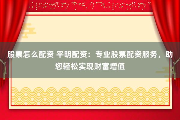 股票怎么配资 平明配资：专业股票配资服务，助您轻松实现财富增值