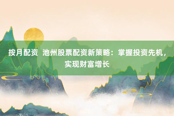 按月配资  池州股票配资新策略：掌握投资先机，实现财富增长