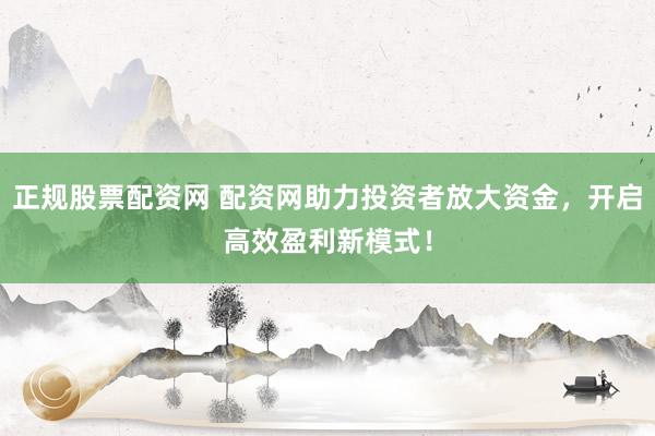 正规股票配资网 配资网助力投资者放大资金，开启高效盈利新模式！