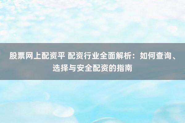 股票网上配资平 配资行业全面解析：如何查询、选择与安全配资的指南