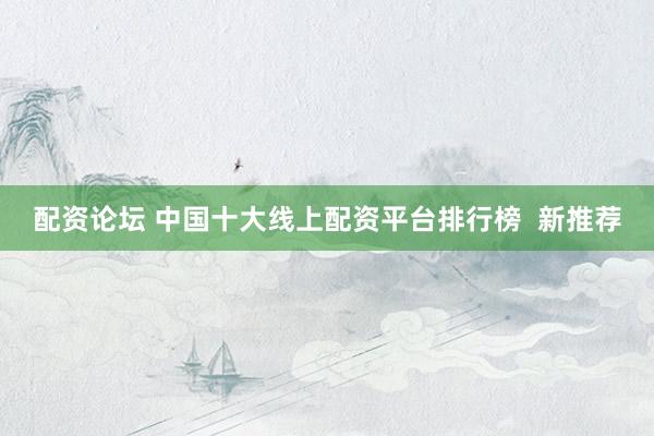 配资论坛 中国十大线上配资平台排行榜  新推荐