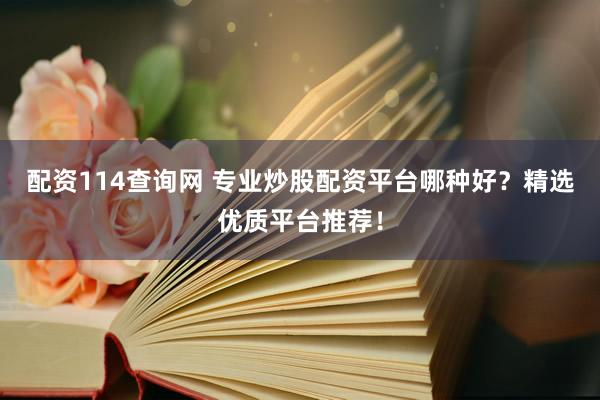 配资114查询网 专业炒股配资平台哪种好？精选优质平台推荐！