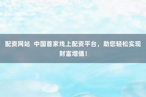 配资网站  中国首家线上配资平台，助您轻松实现财富增值！