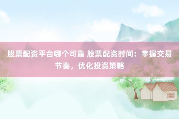 股票配资平台哪个可靠 股票配资时间：掌握交易节奏，优化投资策略