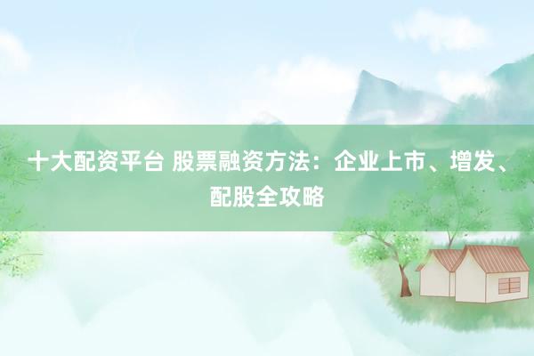 十大配资平台 股票融资方法：企业上市、增发、配股全攻略