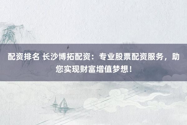配资排名 长沙博拓配资：专业股票配资服务，助您实现财富增值梦想！