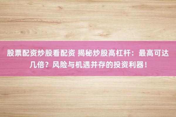 股票配资炒股看配资 揭秘炒股高杠杆：最高可达几倍？风险与机遇并存的投资利器！