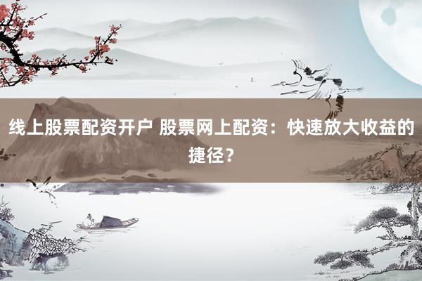 线上股票配资开户 股票网上配资：快速放大收益的捷径？