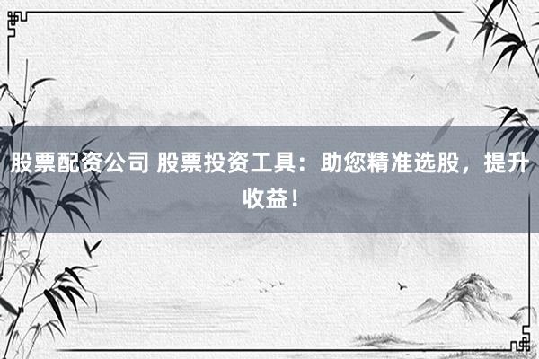 股票配资公司 股票投资工具：助您精准选股，提升收益！