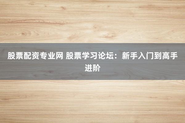 股票配资专业网 股票学习论坛：新手入门到高手进阶