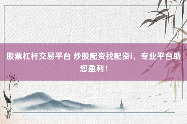 股票杠杆交易平台 炒股配资找配资i，专业平台助您盈利！