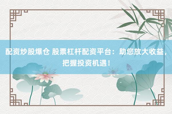 配资炒股爆仓 股票杠杆配资平台：助您放大收益，把握投资机遇！
