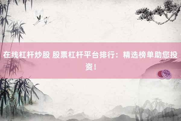 在线杠杆炒股 股票杠杆平台排行：精选榜单助您投资！