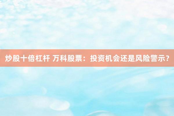 炒股十倍杠杆 万科股票：投资机会还是风险警示？