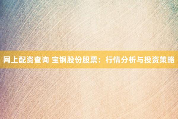 网上配资查询 宝钢股份股票：行情分析与投资策略