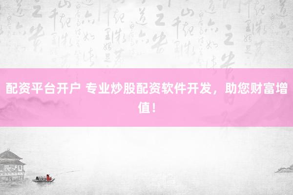配资平台开户 专业炒股配资软件开发，助您财富增值！