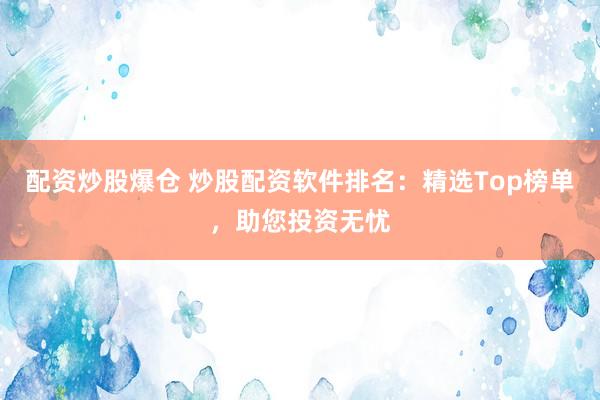 配资炒股爆仓 炒股配资软件排名：精选Top榜单，助您投资无忧