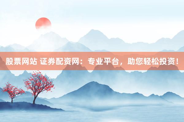 股票网站 证券配资网：专业平台，助您轻松投资！