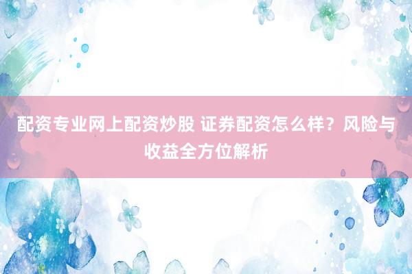 配资专业网上配资炒股 证券配资怎么样？风险与收益全方位解析