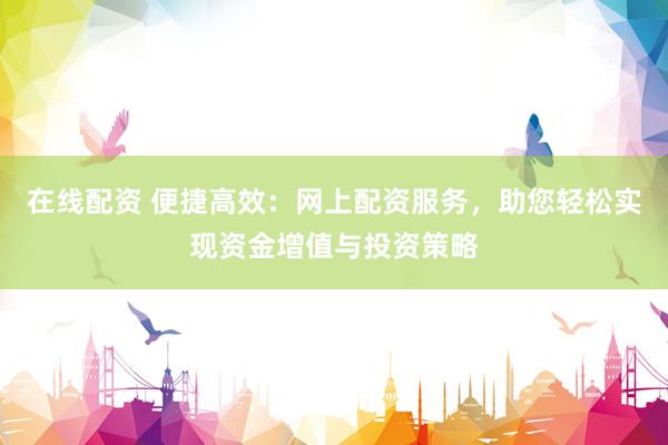 在线配资 便捷高效：网上配资服务，助您轻松实现资金增值与投资策略