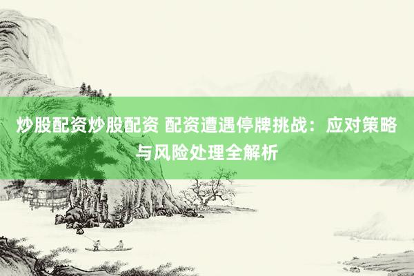 炒股配资炒股配资 配资遭遇停牌挑战：应对策略与风险处理全解析