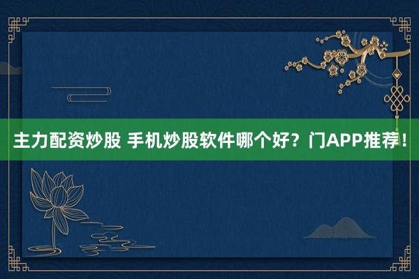 主力配资炒股 手机炒股软件哪个好？门APP推荐！