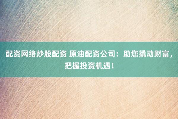 配资网络炒股配资 原油配资公司：助您撬动财富，把握投资机遇！